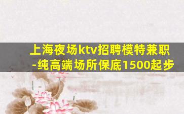 上海夜场ktv招聘模特兼职-纯高端场所保底1500起步