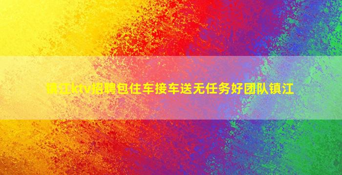 镇江ktv招聘包住车接车送无任务好团队镇江