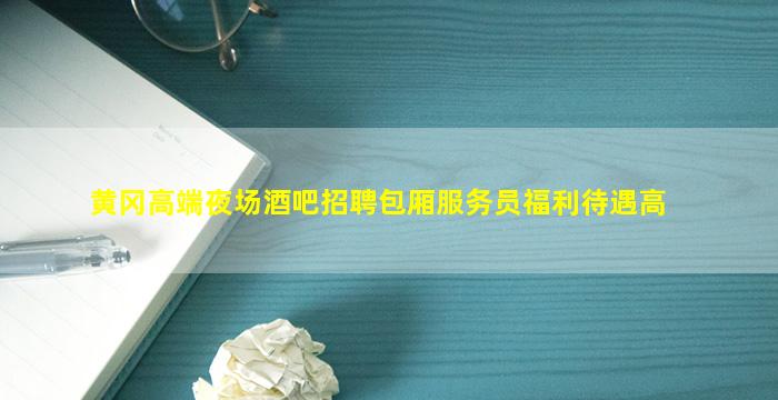 黄冈高端夜场酒吧招聘包厢服务员福利待遇高